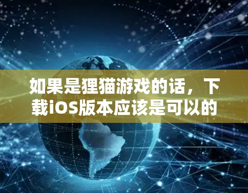 如果是狸猫游戏的话,下载iOS版本应该是可以的。你可以访问狐狸游戏官网,找到对应的iOS版本下载链接 如果是狸猫游戏的话,下载iOS版本应该是可以的。你可以访问狐狸游戏官网,找到对应的iOS版本下载链接