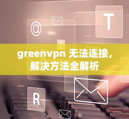 greenvpn 无法连接,解决方法全解析 greenvpn 无法连接,解决方法全解析