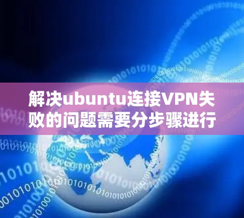 解决ubuntu连接VPN失败的问题需要分步骤进行，确保每个可能的情况都能被检测和排除。以下是一个详细的解决方案指南