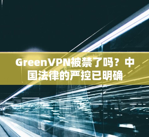 GreenVPN被禁了吗?中国法律的严控已明确 GreenVPN被禁了吗?中国法律的严控已明确