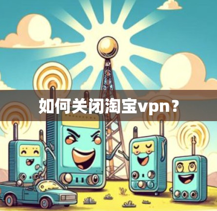 如何关闭淘宝vpn? 如何关闭淘宝vpn?