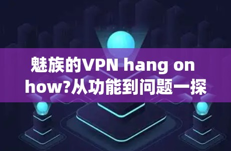 魅族的VPN hang on how?从功能到问题一探其中 魅族的VPN hang on how?从功能到问题一探其中