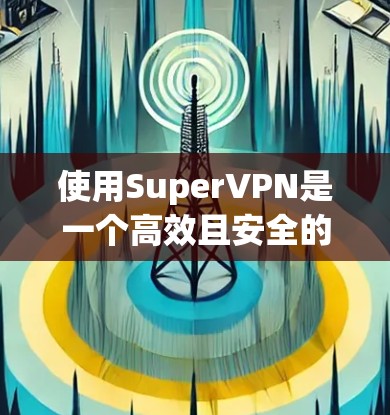 使用SuperVPN是一个高效且安全的网络连接解决方案。以下是一个详细的步骤指南,帮助您轻松使用该工具