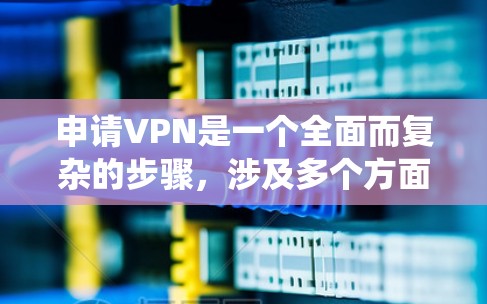 申请VPN是一个全面而复杂的步骤,涉及多个方面,包括技术配置和安全措施。以下是一步步的指南,帮助您系统地进行VPN申请和使用