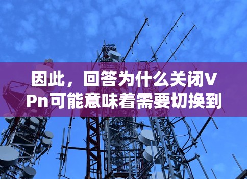 因此,回答为什么关闭VPn可能意味着需要切换到另一种状态或处理相关的操作,以确保系统的稳定或性能。然而,这个解释只是一个推测,具体情况可能因上下文而异 因此,回答为什么关闭VPn可能意味着需要切换到另一种状态或处理相关的操作,以确保系统的稳定或性能。然而,这个解释只是一个推测,具体情况可能因上下文而异