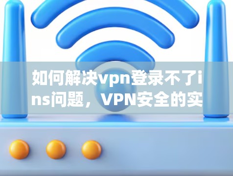 如何解决vpn登录不了ins问题,VPN安全的实用指南 如何解决vpn登录不了ins问题,VPN安全的实用指南