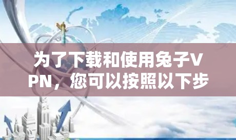 为了下载和使用兔子VPN,您可以按照以下步骤进行 为了下载和使用兔子VPN,您可以按照以下步骤进行