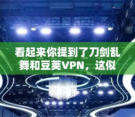 看起来你提到了刀剑乱舞和豆荚VPN,这似乎涉及到了两种不同的游戏类型或产品。首先,需要明确这两个词的具体含义,以便更好地进行比较和分析 看起来你提到了刀剑乱舞和豆荚VPN,这似乎涉及到了两种不同的游戏类型或产品。首先,需要明确这两个词的具体含义,以便更好地进行比较和分析