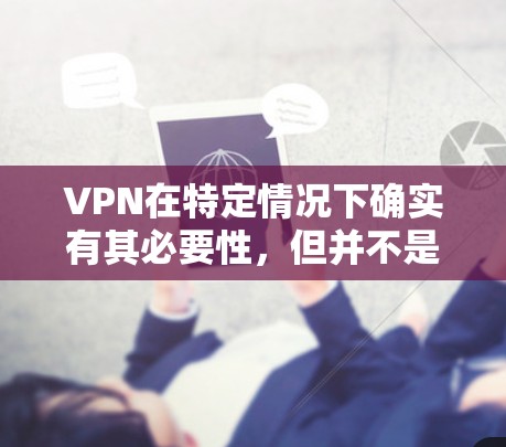 VPN在特定情况下确实有其必要性,但并不是绝对必要。以下是详细的分析
