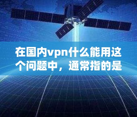 在国内vpn什么能用这个问题中,通常指的是国内使用的VPN工具。以下是关于如何在国内使用VPN以及遇到的问题和解决方案的步骤说明