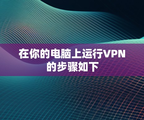在你的电脑上运行VPN的步骤如下 在你的电脑上运行VPN的步骤如下