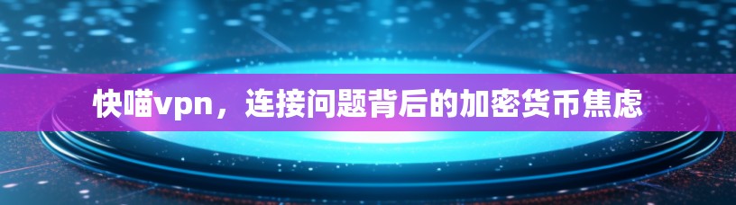 快喵vpn,连接问题背后的加密货币焦虑