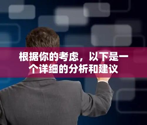 根据你的考虑,以下是一个详细的分析和建议 根据你的考虑,以下是一个详细的分析和建议