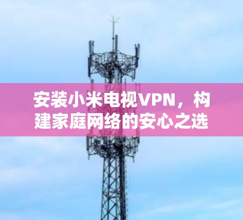安装小米电视VPN,构建家庭网络的安心之选 安装小米电视VPN,构建家庭网络的安心之选