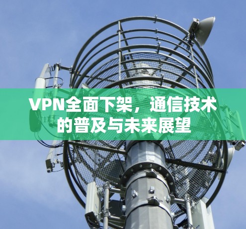 VPN全面下架,通信技术的普及与未来展望 VPN全面下架,通信技术的普及与未来展望