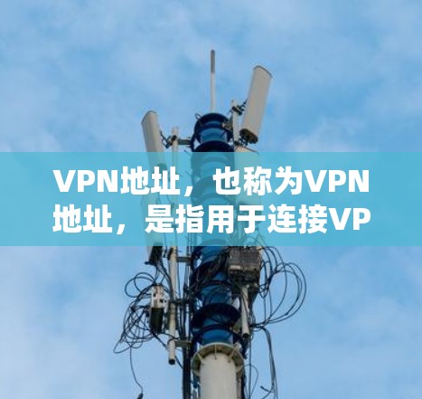 VPN地址,也称为VPN地址,是指用于连接VPN服务的网络地址。VPN地址是通过IP地址或域名来标识的,用于实现网络连接 VPN地址,也称为VPN地址,是指用于连接VPN服务的网络地址。VPN地址是通过IP地址或域名来标识的,用于实现网络连接