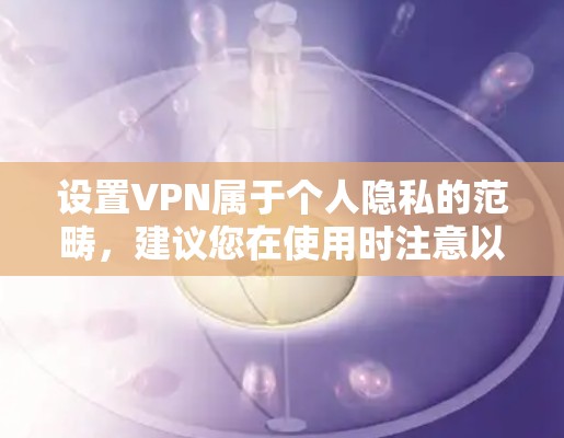 设置VPN属于个人隐私的范畴，建议您在使用时注意以下几点
