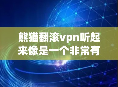 熊猫翻滚vpn听起来像是一个非常有趣或特殊的虚拟物品,可能指的是某种带有熊猫装饰或动态效果的虚拟道具或游戏道具。以下是一些可能的解释和信息 熊猫翻滚vpn听起来像是一个非常有趣或特殊的虚拟物品,可能指的是某种带有熊猫装饰或动态效果的虚拟道具或游戏道具。以下是一些可能的解释和信息