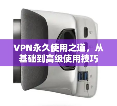 VPN永久使用之道,从基础到高级使用技巧 VPN永久使用之道,从基础到高级使用技巧