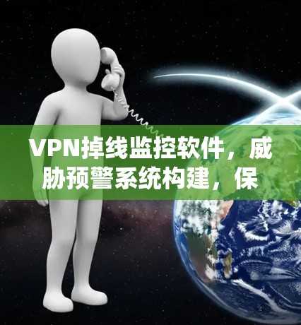 VPN掉线监控软件,威胁预警系统构建,保障网络安全 VPN掉线监控软件,威胁预警系统构建,保障网络安全
