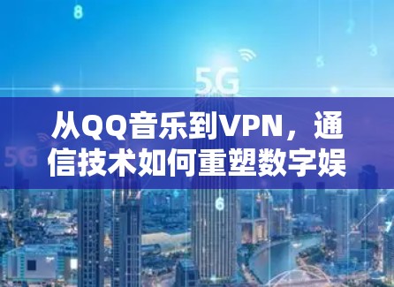 从QQ音乐到VPN,通信技术如何重塑数字娱乐 从QQ音乐到VPN,通信技术如何重塑数字娱乐