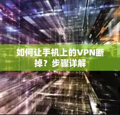 如何让手机上的VPN断掉?步骤详解 如何让手机上的VPN断掉?步骤详解