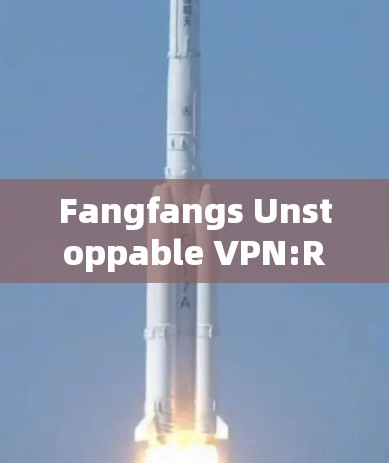 Fangfangs Unstoppable VPN:Revolutionizing Her Digital Life Fangfangs Unstoppable VPN:Revolutionizing Her Digital Life