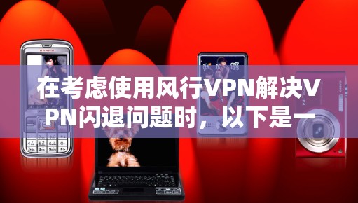 在考虑使用风行VPN解决VPN闪退问题时,以下是一些关键步骤和建议