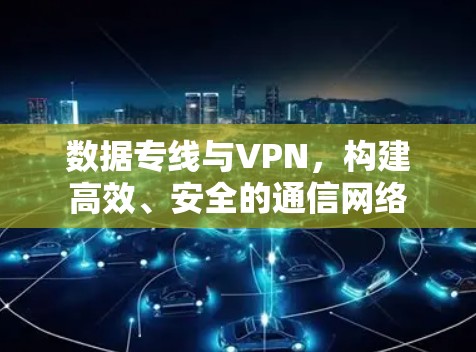 数据专线与VPN,构建高效、安全的通信网络 数据专线与VPN,构建高效、安全的通信网络