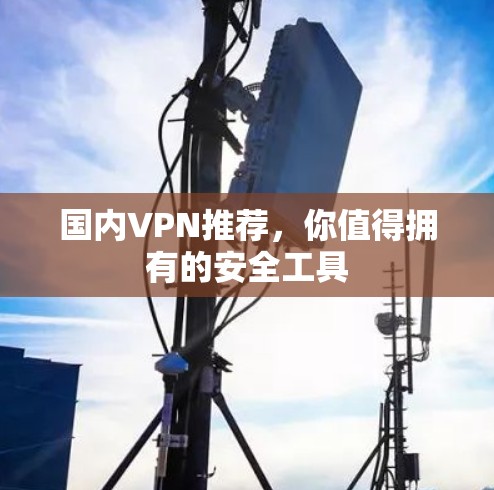 国内VPN推荐,你值得拥有的安全工具