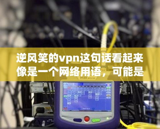 逆风笑的vpn这句话看起来像是一个网络用语,可能是在调侃或者搞笑地描述使用VPN时遇到的逆境或不满情绪。以下是一些可能的解释和含义