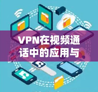 VPN在视频通话中的应用与挑战 VPN在视频通话中的应用与挑战
