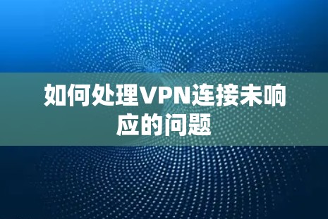 如何处理VPN连接未响应的问题 如何处理VPN连接未响应的问题