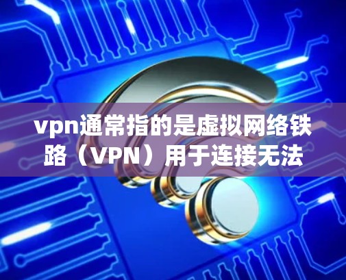 vpn通常指的是虚拟网络铁路(VPN)用于连接无法访问的网站或设备。以下是关于VPN的详细信息 vpn通常指的是虚拟网络铁路(VPN)用于连接无法访问的网站或设备。以下是关于VPN的详细信息