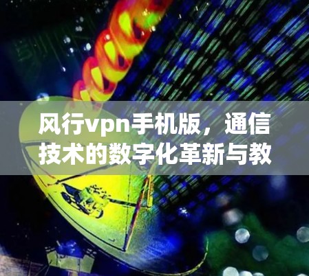 风行vpn手机版,通信技术的数字化革新与教育价值 风行vpn手机版,通信技术的数字化革新与教育价值