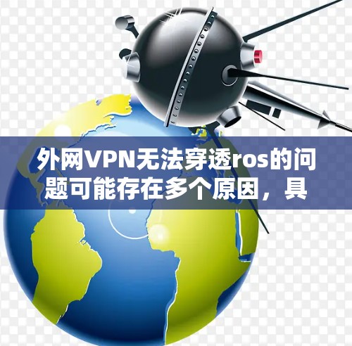 外网VPN无法穿透ros的问题可能存在多个原因,具体取决于ros的定义和用途。以下是一些可能的解决方案