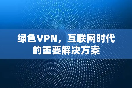 绿色VPN,互联网时代的重要解决方案 绿色VPN,互联网时代的重要解决方案