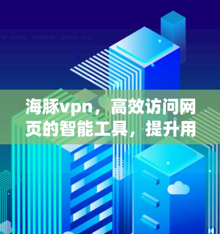 海豚vpn,高效访问网页的智能工具,提升用户体验的可靠解决方案 海豚vpn,高效访问网页的智能工具,提升用户体验的可靠解决方案