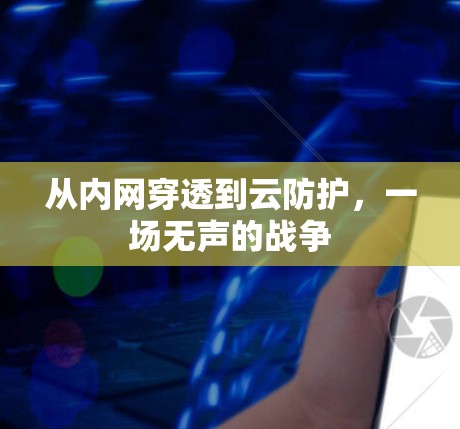 从内网穿透到云防护,一场无声的战争 从内网穿透到云防护,一场无声的战争