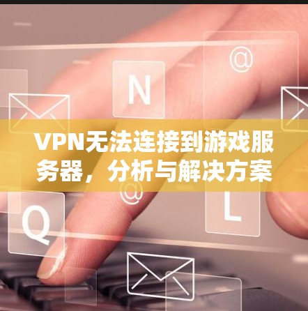 VPN无法连接到游戏服务器,分析与解决方案 VPN无法连接到游戏服务器,分析与解决方案