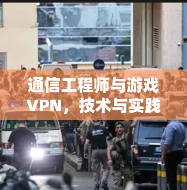 通信工程师与游戏VPN,技术与实践的结合 通信工程师与游戏VPN,技术与实践的结合