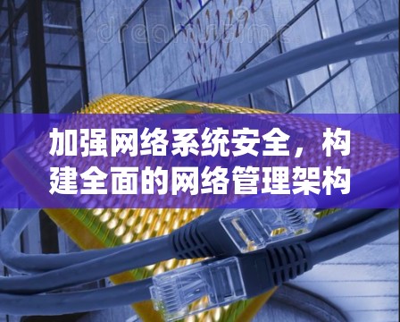 加强网络系统安全,构建全面的网络管理架构 加强网络系统安全,构建全面的网络管理架构