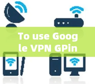 To use Google VPN GPinvee)with the Proxy feature,follow these steps: To use Google VPN GPinvee)with the Proxy feature,follow these steps:
