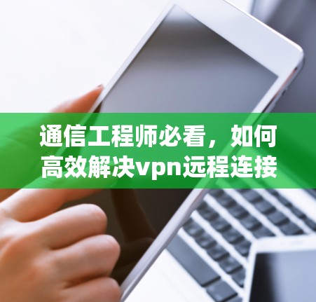 通信工程师必看,如何高效解决vpn远程连接失败问题 通信工程师必看,如何高效解决vpn远程连接失败问题