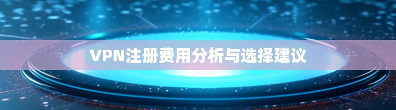 VPN注册费用分析与选择建议 VPN注册费用分析与选择建议