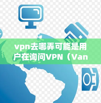 vpn去哪弄可能是用户在询问VPN(Vanilla Network)的具体信息或使用方法。VPN是一种用于加密通信的技术,用于在安全的网络环境中传输数据 vpn去哪弄可能是用户在询问VPN(Vanilla Network)的具体信息或使用方法。VPN是一种用于加密通信的技术,用于在安全的网络环境中传输数据