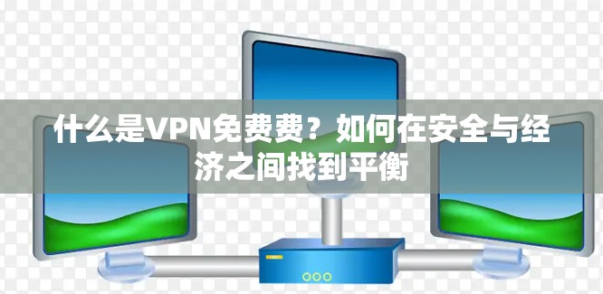 什么是VPN免费费?如何在安全与经济之间找到平衡
