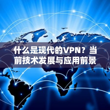 什么是现代的VPN?当前技术发展与应用前景 什么是现代的VPN?当前技术发展与应用前景