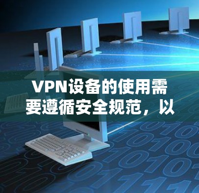 VPN设备的使用需要遵循安全规范,以确保设备的安全性和数据的传输。以下是一些步骤和注意事项,帮助您正确使用VPN设备 VPN设备的使用需要遵循安全规范,以确保设备的安全性和数据的传输。以下是一些步骤和注意事项,帮助您正确使用VPN设备
