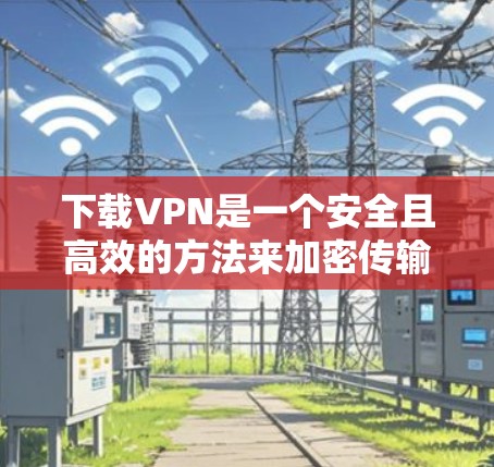 下载VPN是一个安全且高效的方法来加密传输信息。以下是一步步的指南,帮助你轻松使用VPN 下载VPN是一个安全且高效的方法来加密传输信息。以下是一步步的指南,帮助你轻松使用VPN